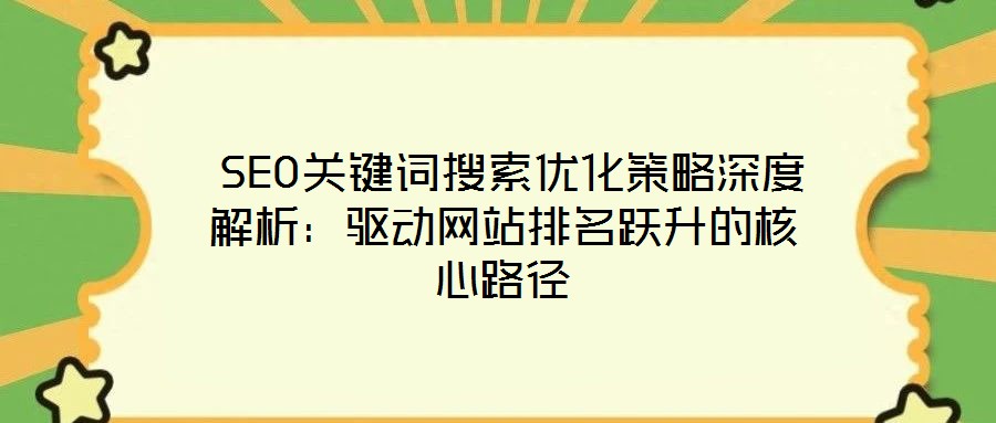  SEO關鍵詞搜索優化策略深度解析：驅動網站排名躍升的核心路徑