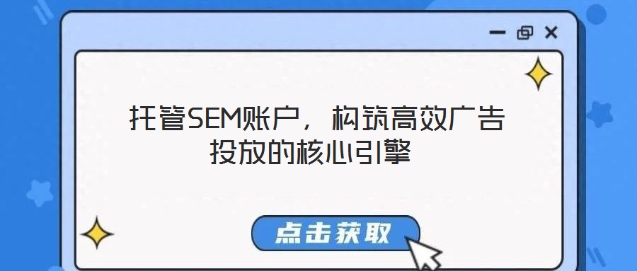 托管SEM賬戶,構(gòu)筑高效廣告投放的核心引擎