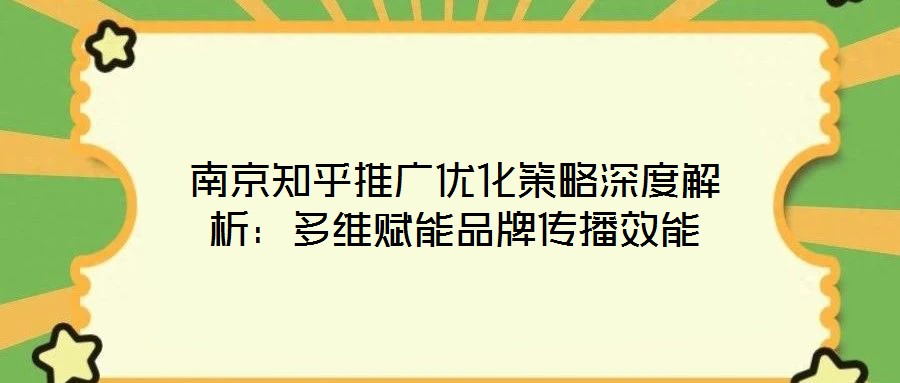 南京知乎推廣優(yōu)化策略深度解析：多維賦能品牌傳播效能