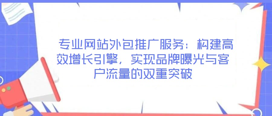 專業(yè)網(wǎng)站外包推廣服務:構建高效增長引擎,實現(xiàn)品牌曝光與客戶流量的雙重突破
