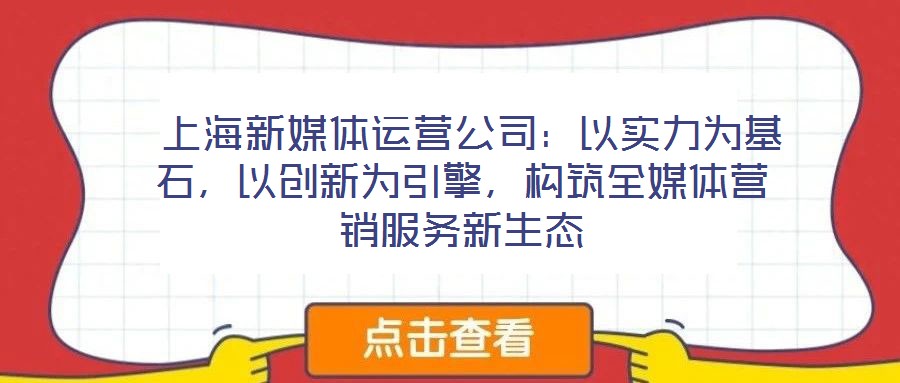 上海新媒體運(yùn)營公司:以實(shí)力為基石,以創(chuàng)新為引擎,構(gòu)筑全媒體營銷服務(wù)新生態(tài)