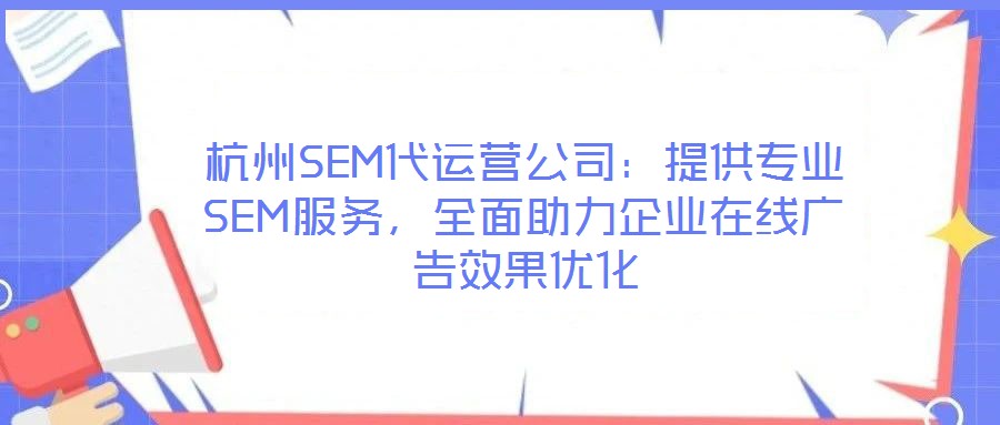 杭州SEM代運營公司:提供專業SEM服務,全面助力企業在線廣告效果優化