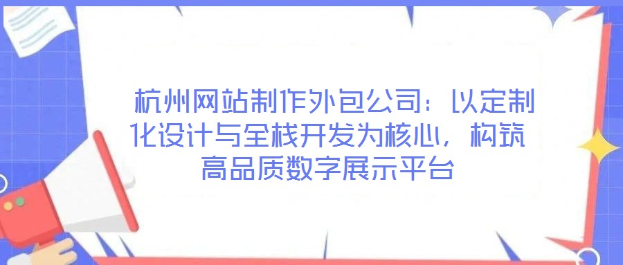  杭州網站制作外包公司：以定制化設計與全棧開發為核心，構筑高品質數字展示平臺