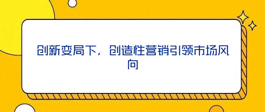 創新變局下,創造性營銷引領市場風向