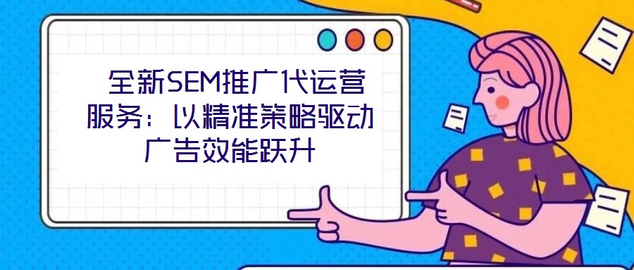全新SEM推廣代運營服務(wù):以精準策略驅(qū)動廣告效能躍升