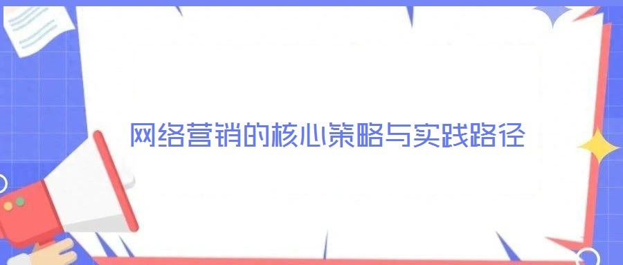 網(wǎng)絡(luò)營(yíng)銷(xiāo)的核心策略與實(shí)踐路徑