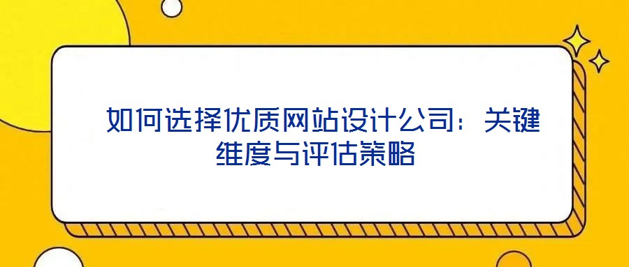  如何選擇優(yōu)質網站設計公司：關鍵維度與評估策略