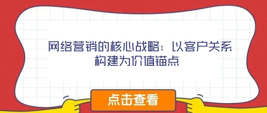 網(wǎng)絡(luò)營銷的核心戰(zhàn)略:以客戶關(guān)系構(gòu)建為價(jià)值錨點(diǎn)