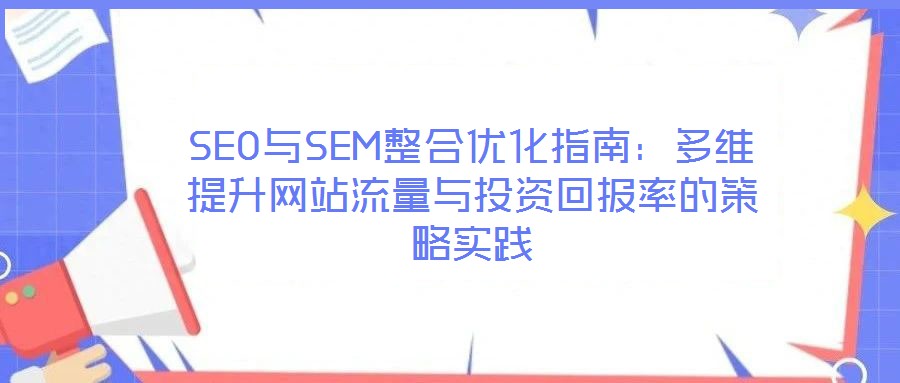 SEO與SEM整合優化指南:多維提升網站流量與投資回報率的策略實踐