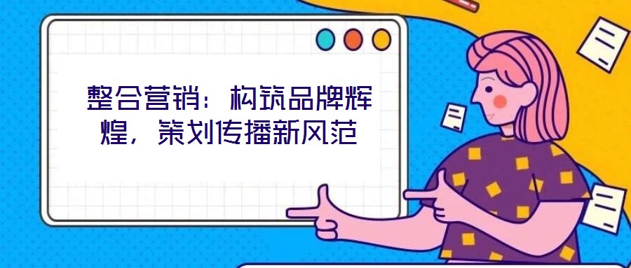 整合營銷:構(gòu)筑品牌輝煌,策劃傳播新風(fēng)范