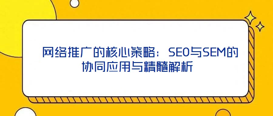  網絡推廣的核心策略：SEO與SEM的協同應用與精髓解析