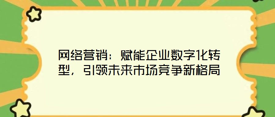 網絡營銷:賦能企業數字化轉型,引領未來市場競爭新格局