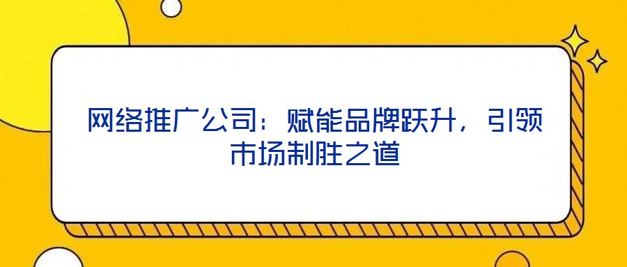 網(wǎng)絡推廣公司:賦能品牌躍升,引領市場制勝之道