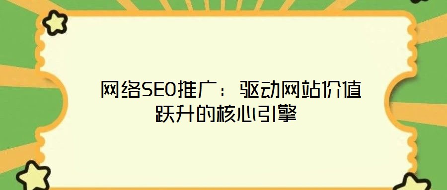 網絡SEO推廣:驅動網站價值躍升的核心引擎