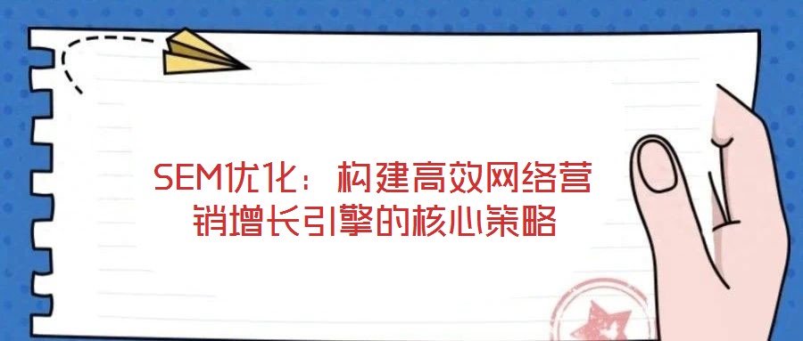 SEM優(yōu)化:構(gòu)建高效網(wǎng)絡(luò)營銷增長引擎的核心策略