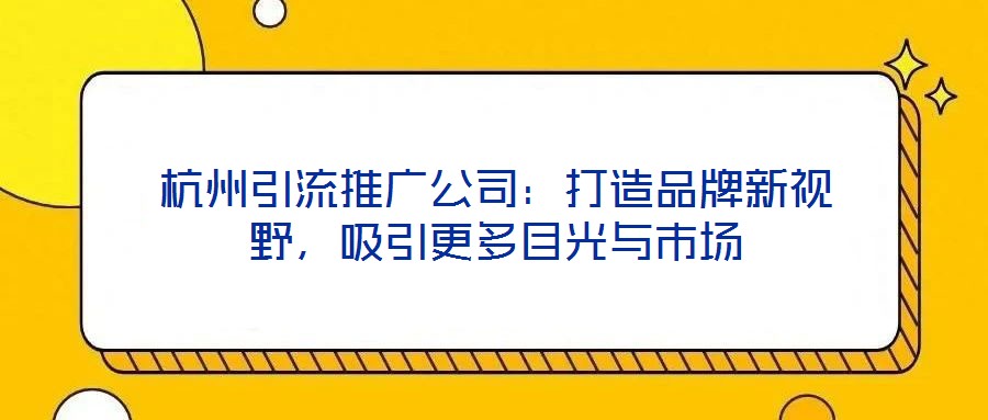 杭州引流推廣公司:打造品牌新視野,吸引更多目光與市場