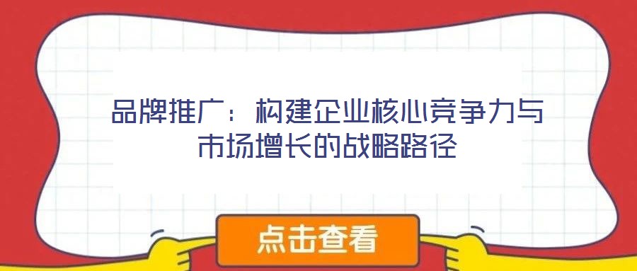 品牌推廣:構(gòu)建企業(yè)核心競爭力與市場增長的戰(zhàn)略路徑
