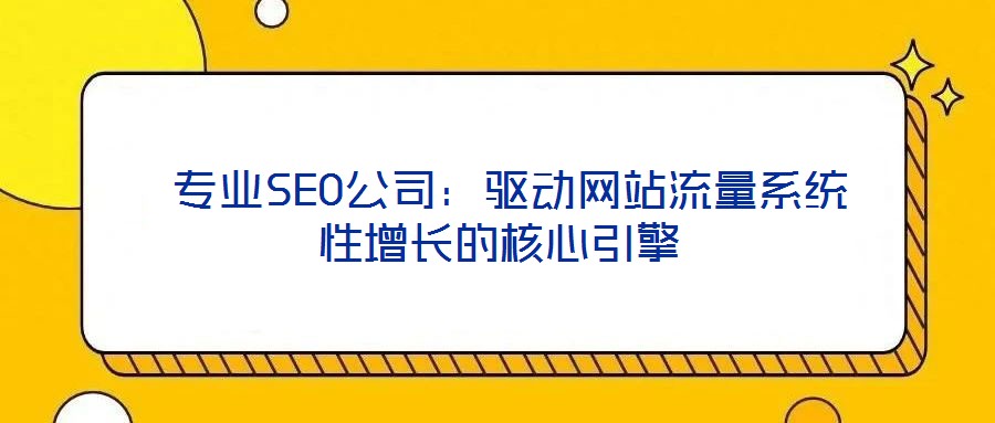 專業SEO公司:驅動網站流量系統性增長的核心引擎