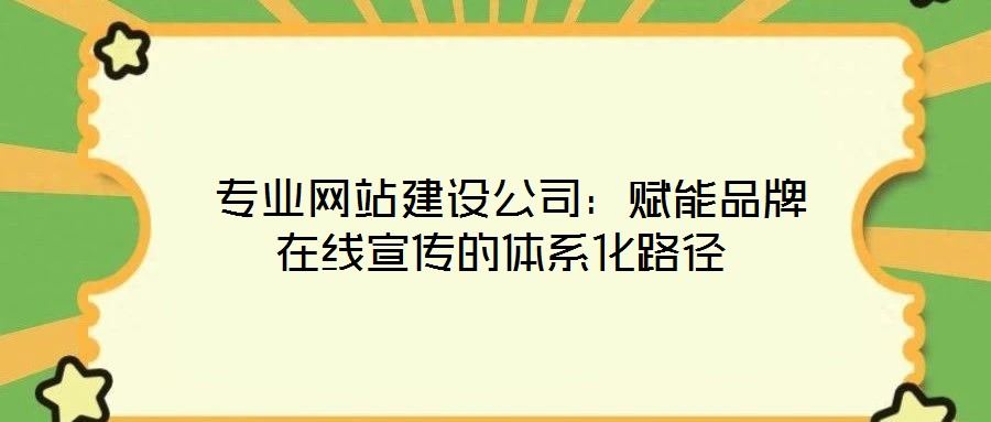 專業(yè)網(wǎng)站建設公司:賦能品牌在線宣傳的體系化路徑