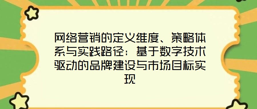 網絡營銷的定義維度、策略體系與實踐路徑:基于數字技術驅動的品牌建設與市場目標實現