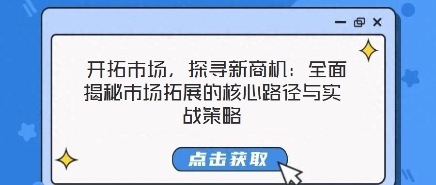 開拓市場,探尋新商機:全面揭秘市場拓展的核心路徑與實戰策略