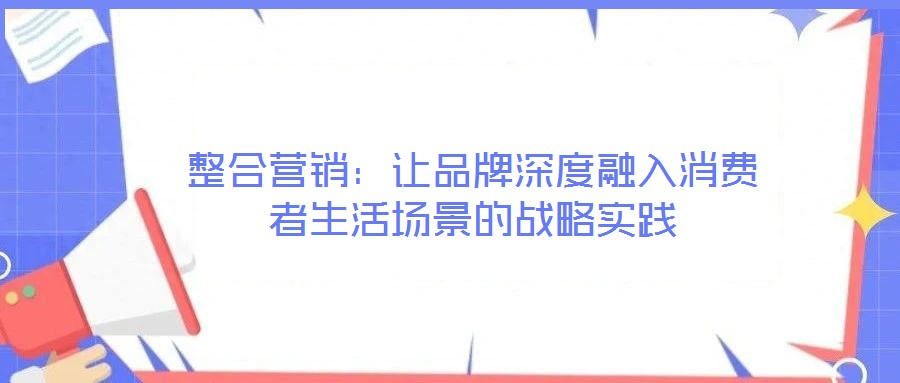 整合營銷：讓品牌深度融入消費者生活場景的戰略實踐