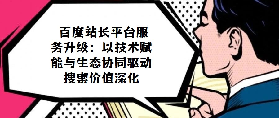 百度站長平臺服務升級:以技術賦能與生態協同驅動搜索價值深化