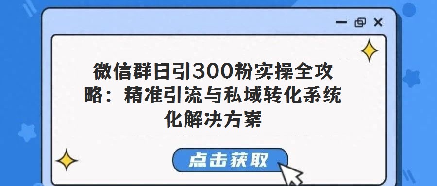 微信群日引300粉實操全攻略:精準引流與私域轉化系統化解決方案