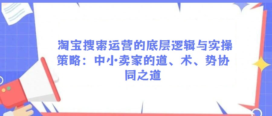 淘寶搜索運(yùn)營(yíng)的底層邏輯與實(shí)操策略:中小賣家的道、術(shù)、勢(shì)協(xié)同之道