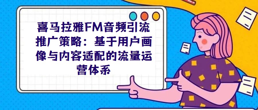 喜馬拉雅FM音頻引流推廣策略：基于用戶畫像與內容適配的流量運營體系