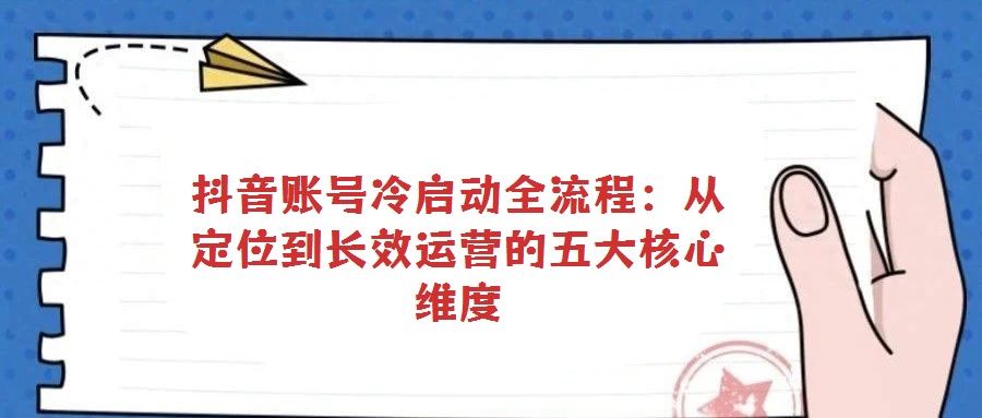 抖音賬號冷啟動全流程:從定位到長效運營的五大核心維度