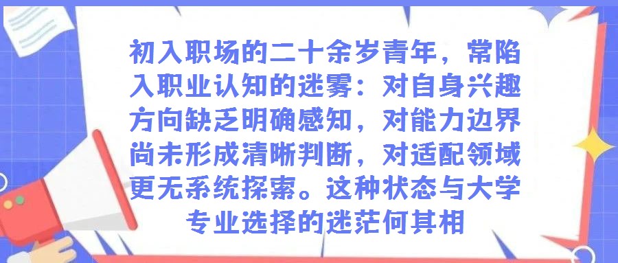 初入職場的二十余歲青年，常陷入職業認知的迷霧：對自身興趣方向缺乏明確感知，對能力邊界尚未形成清晰判斷，對適配領域更無系統探索。這種狀態與大學專業選擇的迷茫何其相