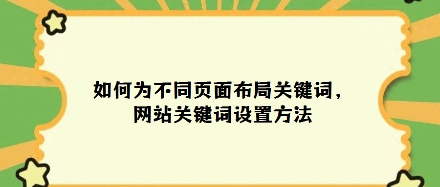 如何為不同頁面布局關鍵詞,網(wǎng)站關鍵詞設置方法