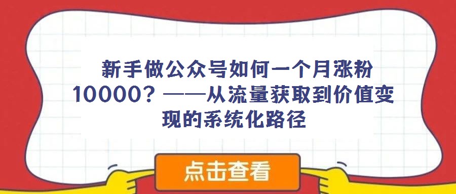  新手做公眾號如何一個月漲粉10000？——從流量獲取到價值變現的系統化路徑