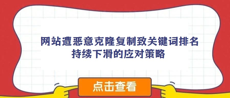 網站遭惡意克隆復制致關鍵詞排名持續下滑的應對策略