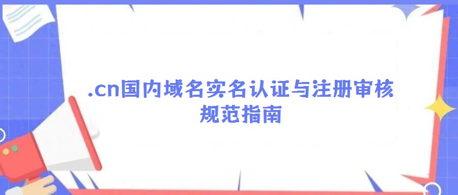 .cn國(guó)內(nèi)域名實(shí)名認(rèn)證與注冊(cè)審核規(guī)范指南